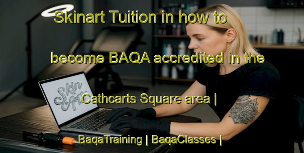Skinart Tuition in how to become BAQA accredited in the Cathcarts Square area | BaqaTraining | BaqaClasses | SkinartTraining-United States
